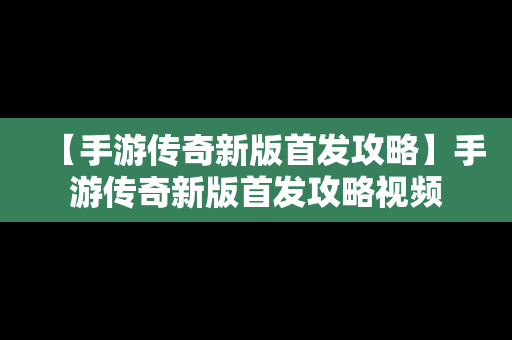 【手游传奇新版首发攻略】手游传奇新版首发攻略视频