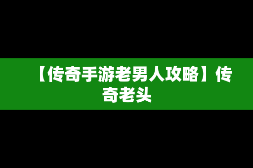 【传奇手游老男人攻略】传奇老头