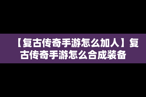 【复古传奇手游怎么加人】复古传奇手游怎么合成装备