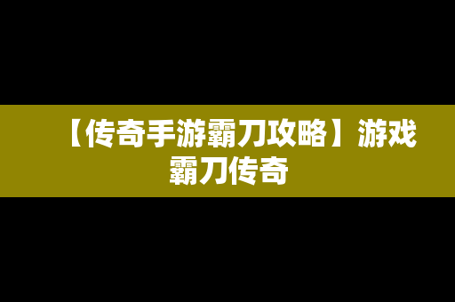 【传奇手游霸刀攻略】游戏霸刀传奇