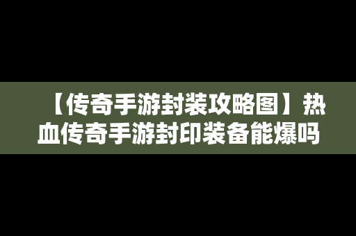 【传奇手游封装攻略图】热血传奇手游封印装备能爆吗?