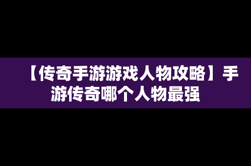 【传奇手游游戏人物攻略】手游传奇哪个人物最强