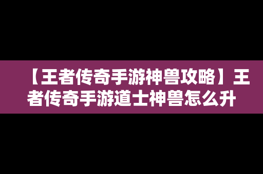 【王者传奇手游神兽攻略】王者传奇手游道士神兽怎么升级