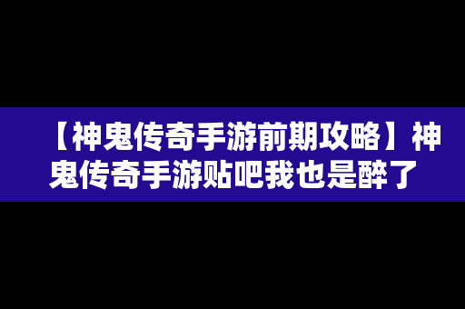 【神鬼传奇手游前期攻略】神鬼传奇手游贴吧我也是醉了神鬼传奇手游吧