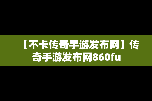 【不卡传奇手游发布网】传奇手游发布网860fu