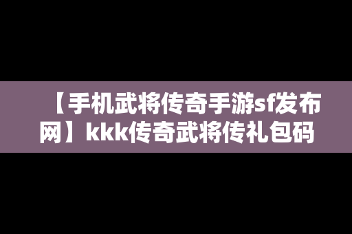 【手机武将传奇手游sf发布网】kkk传奇武将传礼包码