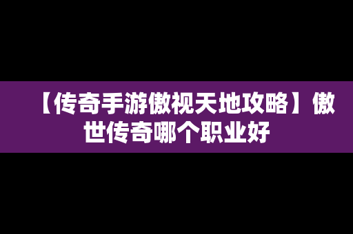 【传奇手游傲视天地攻略】傲世传奇哪个职业好