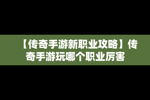 【传奇手游新职业攻略】传奇手游玩哪个职业厉害