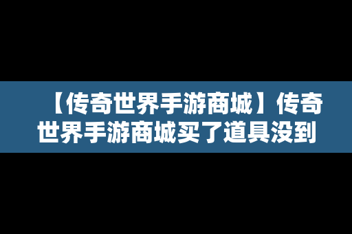 【传奇世界手游商城】传奇世界手游商城买了道具没到怎么办