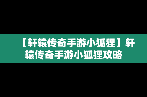 【轩辕传奇手游小狐狸】轩辕传奇手游小狐狸攻略