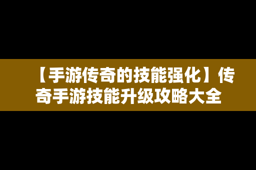 【手游传奇的技能强化】传奇手游技能升级攻略大全