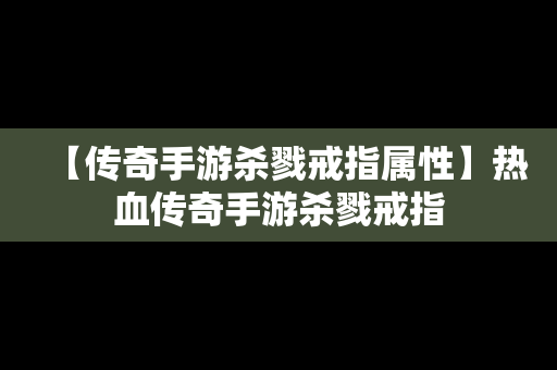 【传奇手游杀戮戒指属性】热血传奇手游杀戮戒指