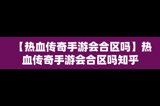 【热血传奇手游会合区吗】热血传奇手游会合区吗知乎