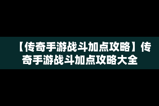 【传奇手游战斗加点攻略】传奇手游战斗加点攻略大全