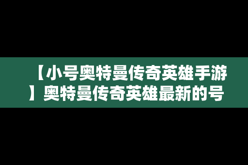 【小号奥特曼传奇英雄手游】奥特曼传奇英雄最新的号码