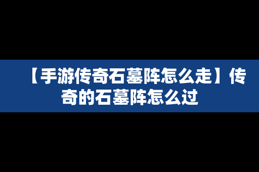 【手游传奇石墓阵怎么走】传奇的石墓阵怎么过