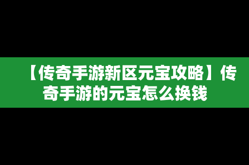 【传奇手游新区元宝攻略】传奇手游的元宝怎么换钱