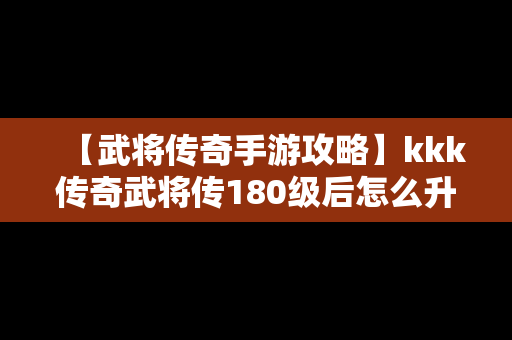 【武将传奇手游攻略】kkk传奇武将传180级后怎么升级