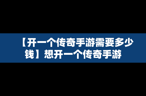 【开一个传奇手游需要多少钱】想开一个传奇手游