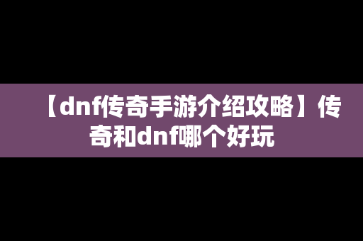 【dnf传奇手游介绍攻略】传奇和dnf哪个好玩