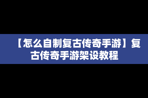 【怎么自制复古传奇手游】复古传奇手游架设教程