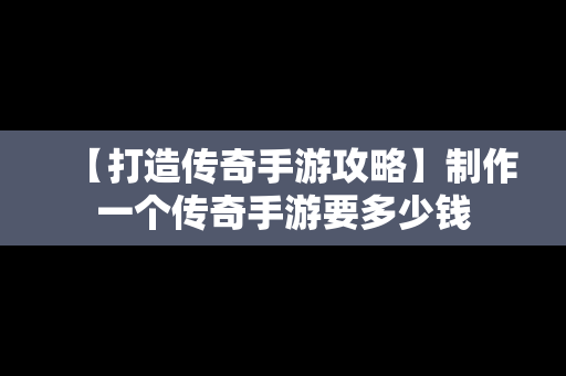 【打造传奇手游攻略】制作一个传奇手游要多少钱