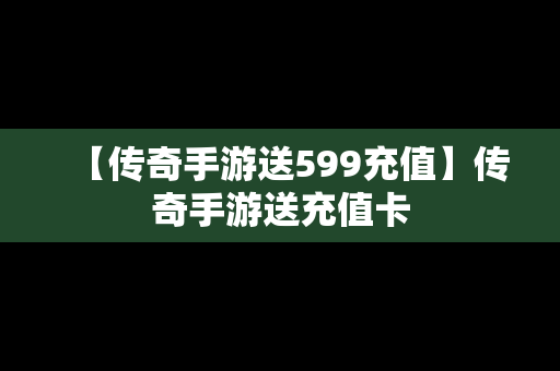 【传奇手游送599充值】传奇手游送充值卡