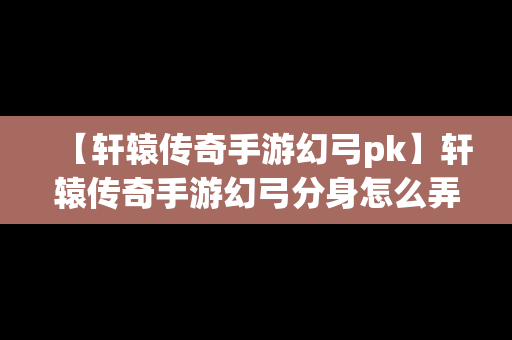 【轩辕传奇手游幻弓pk】轩辕传奇手游幻弓分身怎么弄