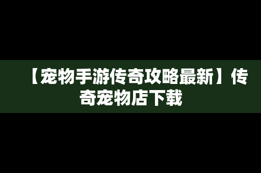 【宠物手游传奇攻略最新】传奇宠物店下载