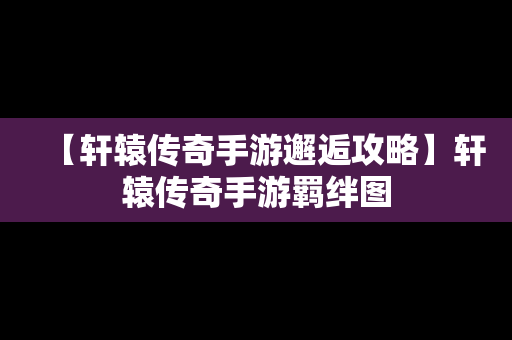 【轩辕传奇手游邂逅攻略】轩辕传奇手游羁绊图