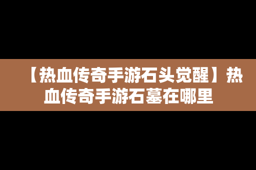 【热血传奇手游石头觉醒】热血传奇手游石墓在哪里