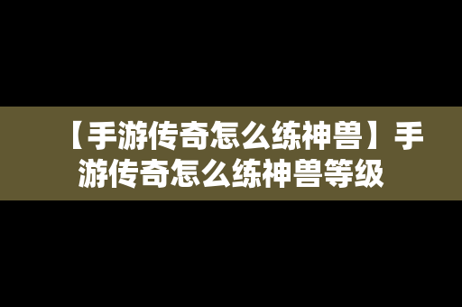 【手游传奇怎么练神兽】手游传奇怎么练神兽等级