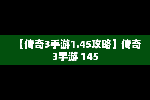 【传奇3手游1.45攻略】传奇3手游 145