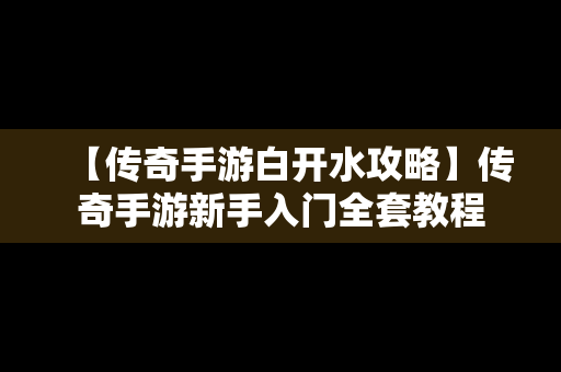 【传奇手游白开水攻略】传奇手游新手入门全套教程