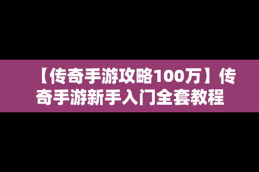 【传奇手游攻略100万】传奇手游新手入门全套教程