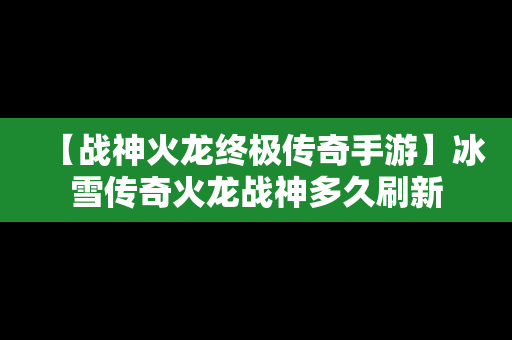 【战神火龙终极传奇手游】冰雪传奇火龙战神多久刷新