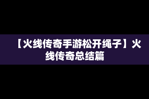 【火线传奇手游松开绳子】火线传奇总结篇