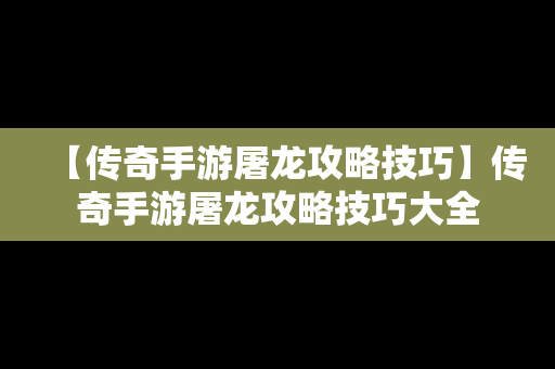 【传奇手游屠龙攻略技巧】传奇手游屠龙攻略技巧大全