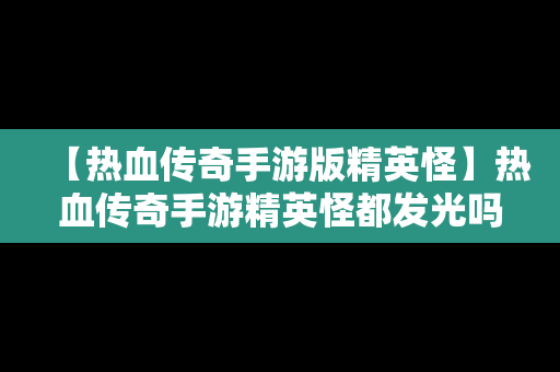 【热血传奇手游版精英怪】热血传奇手游精英怪都发光吗