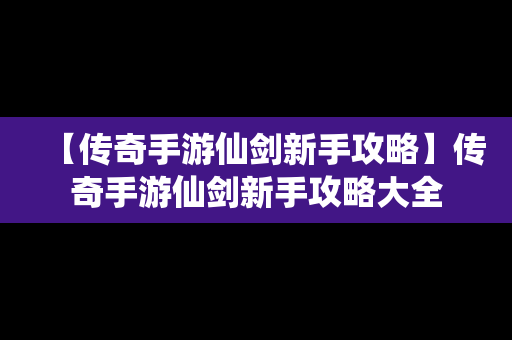 【传奇手游仙剑新手攻略】传奇手游仙剑新手攻略大全