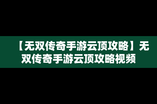 【无双传奇手游云顶攻略】无双传奇手游云顶攻略视频