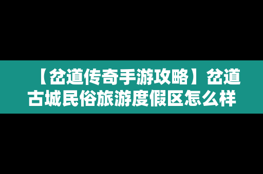 【岔道传奇手游攻略】岔道古城民俗旅游度假区怎么样