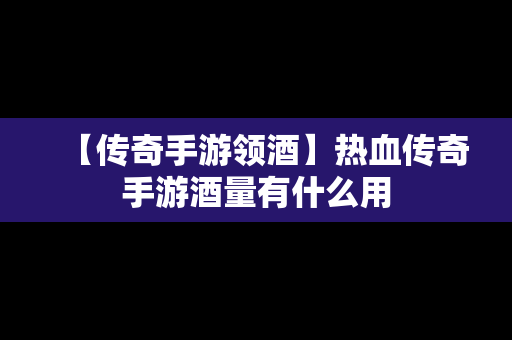 【传奇手游领酒】热血传奇手游酒量有什么用