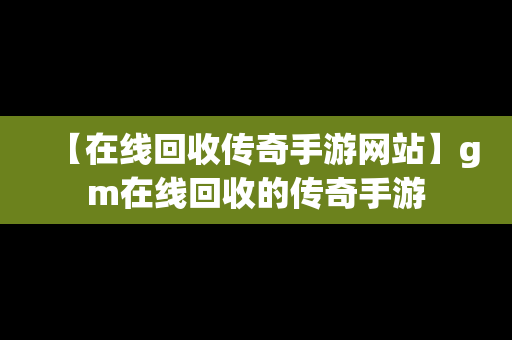 【在线回收传奇手游网站】gm在线回收的传奇手游