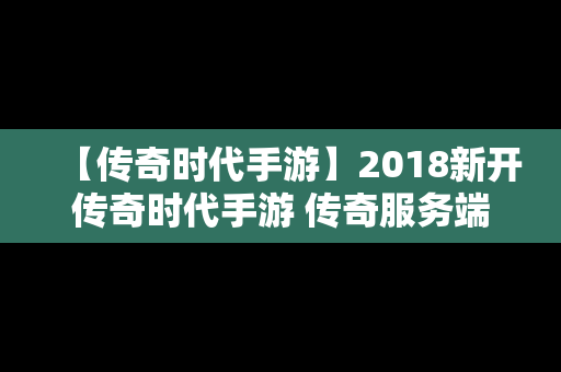 【传奇时代手游】2018新开传奇时代手游 传奇服务端