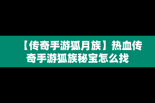 【传奇手游狐月族】热血传奇手游狐族秘宝怎么找