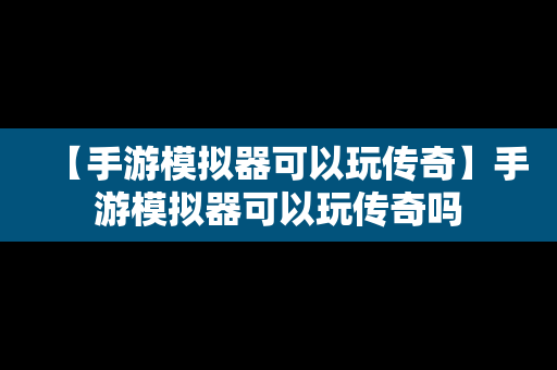 【手游模拟器可以玩传奇】手游模拟器可以玩传奇吗