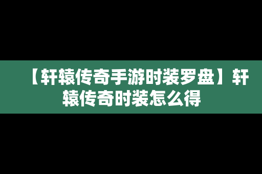 【轩辕传奇手游时装罗盘】轩辕传奇时装怎么得