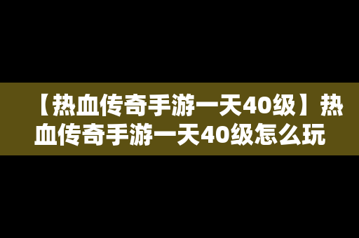 【热血传奇手游一天40级】热血传奇手游一天40级怎么玩