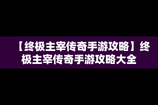 【终极主宰传奇手游攻略】终极主宰传奇手游攻略大全